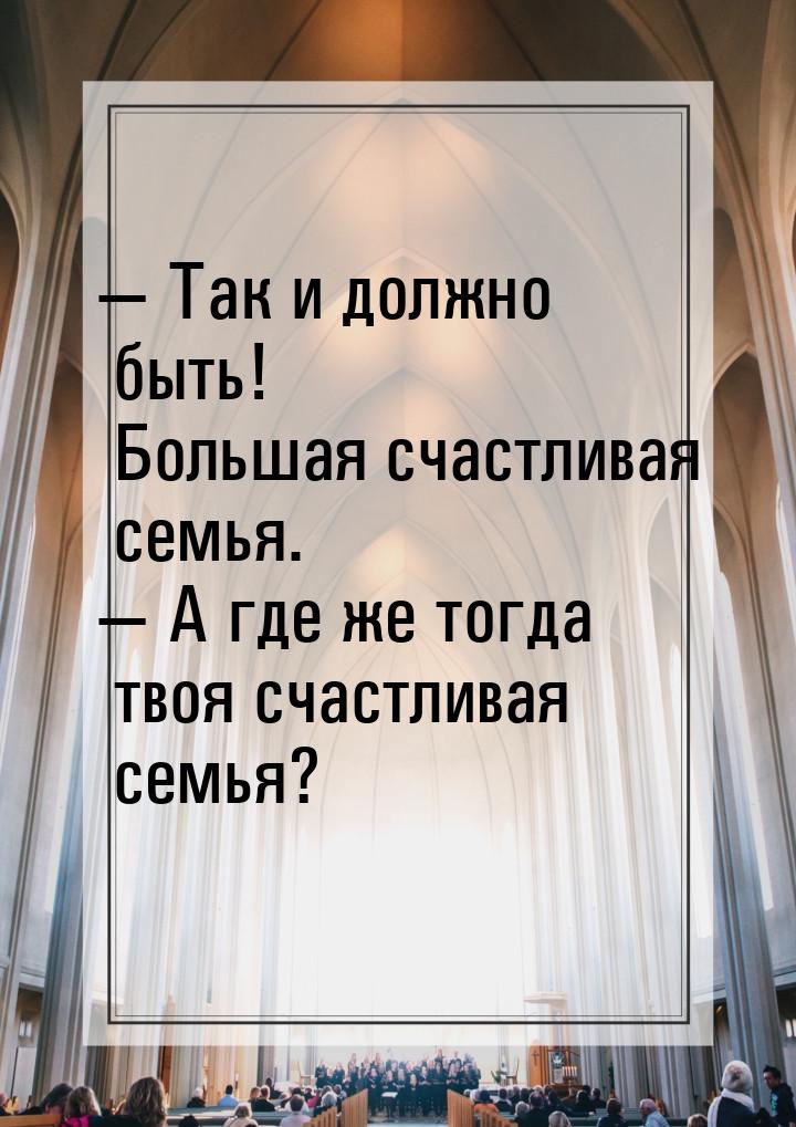  Так и должно быть! Большая счастливая семья.  А где же тогда твоя счастлива