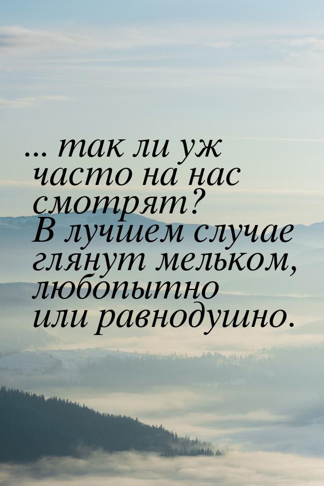 ... так ли уж часто на нас смотрят? В лучшем случае глянут мельком, любопытно или равнодуш