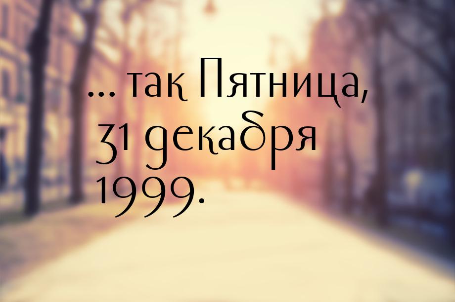 ... так Пятница, 31 декабря 1999.