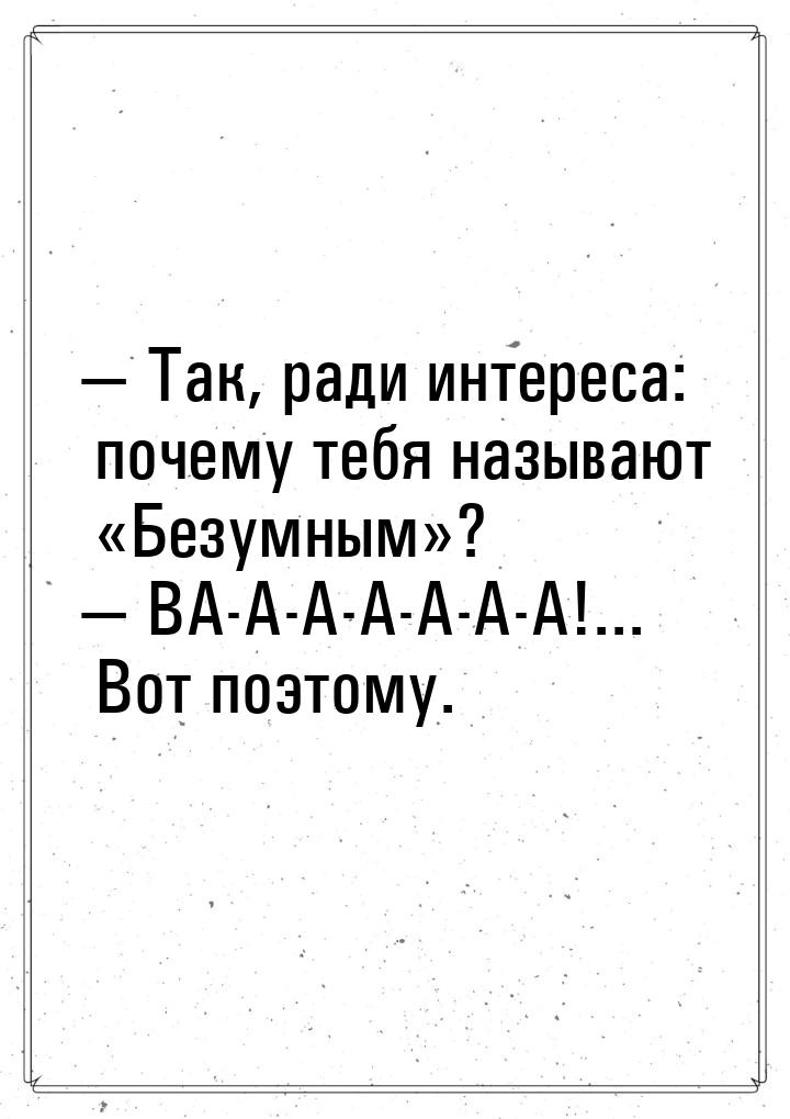  Так, ради интереса: почему тебя называют Безумным?  ВА-А-А-А-