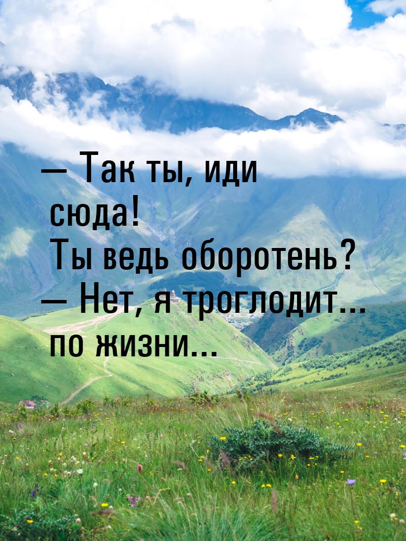  Так ты, иди сюда! Ты ведь оборотень?  Нет, я троглодит... по жизни...