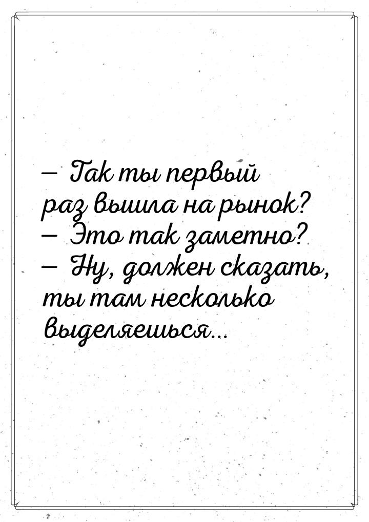  Так ты первый раз вышла на рынок?  Это так заметно?  Ну, должен сказ