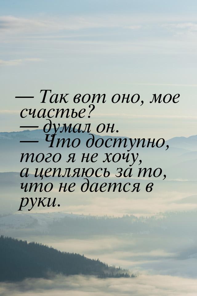  Так вот оно, мое счастье?  думал он.  Что доступно, того я не хочу, 