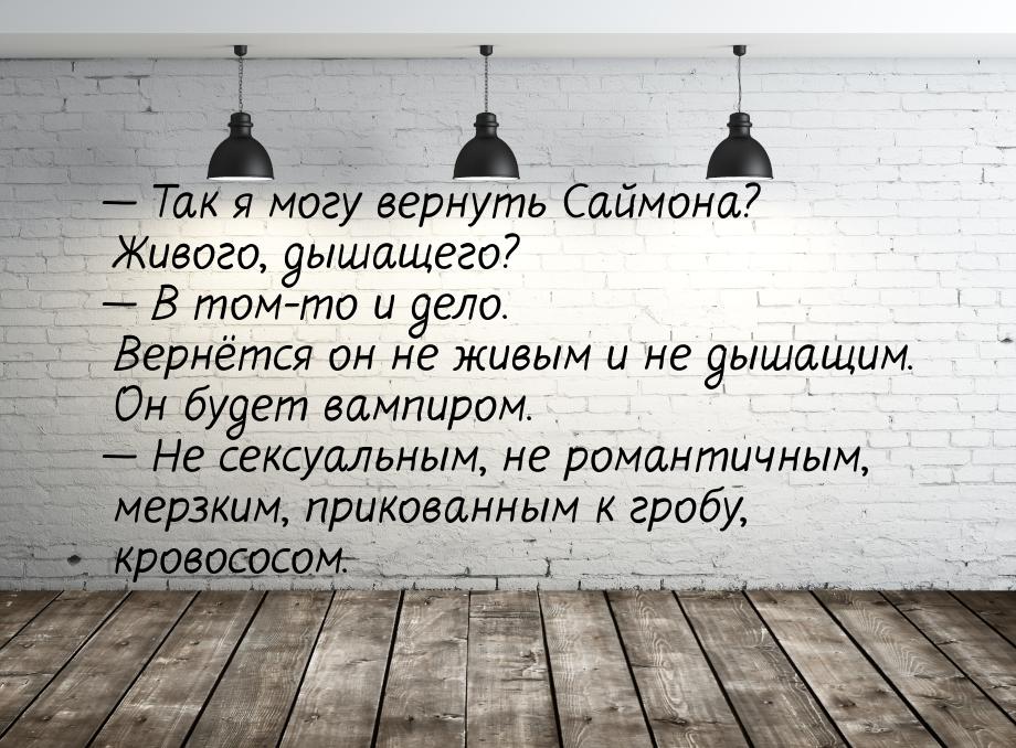  Так я могу вернуть Саймона? Живого, дышащего?  В том-то и дело. Вернётся он