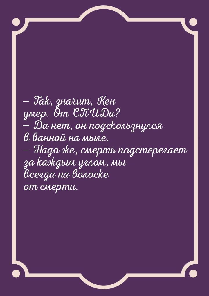  Так, значит, Кен умер. От СПИДа?  Да нет, он подскользнулся в ванной на мыл