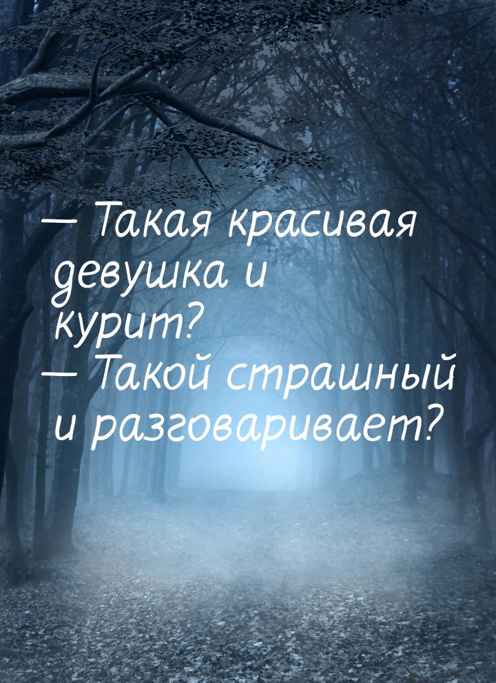  Такая красивая девушка и курит?  Такой страшный и разговаривает?