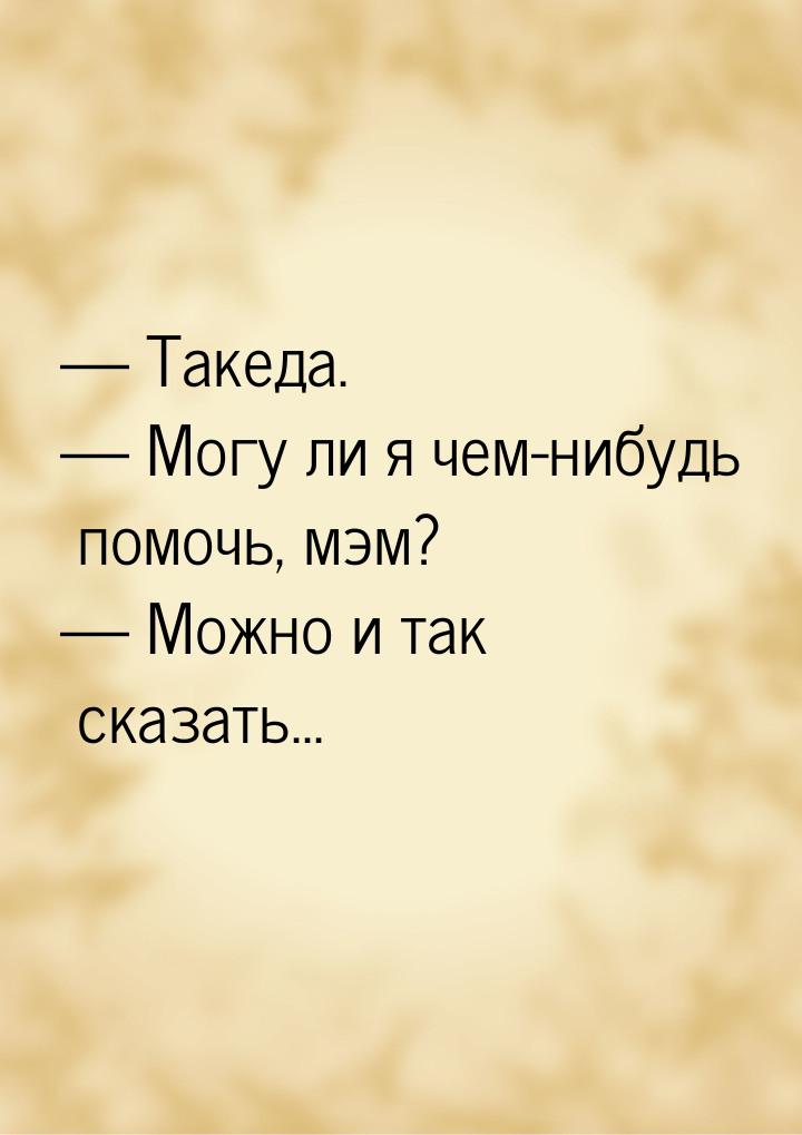  Такеда.  Могу ли я чем-нибудь помочь, мэм?  Можно и так сказать...