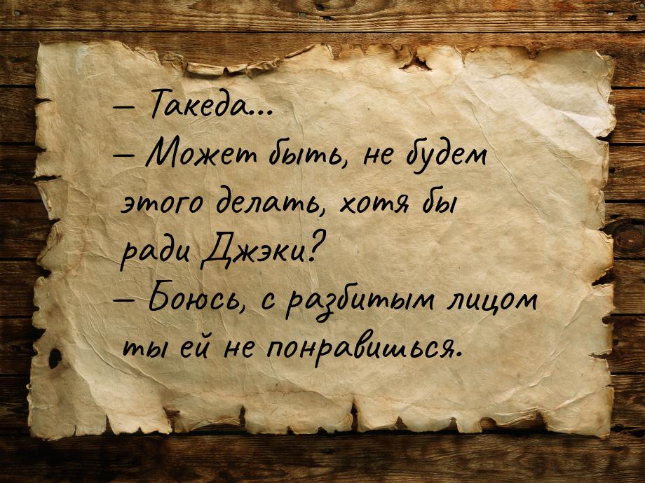  Такеда...  Может быть, не будем этого делать, хотя бы ради Джэки?  Б