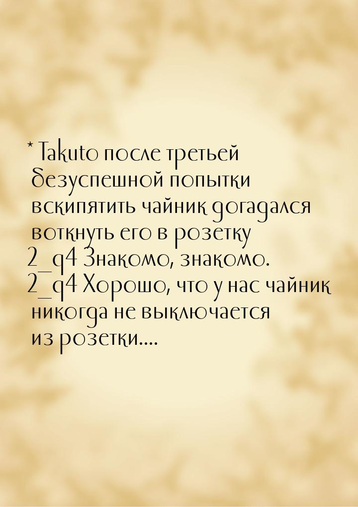 * Takuto после третьей безуспешной попытки вскипятить чайник догадался воткнуть его в розе