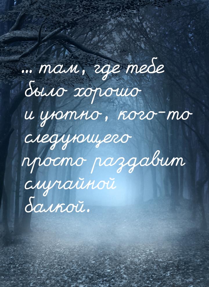 … там, где тебе было хорошо и уютно, кого-то следующего просто раздавит случайной балкой.