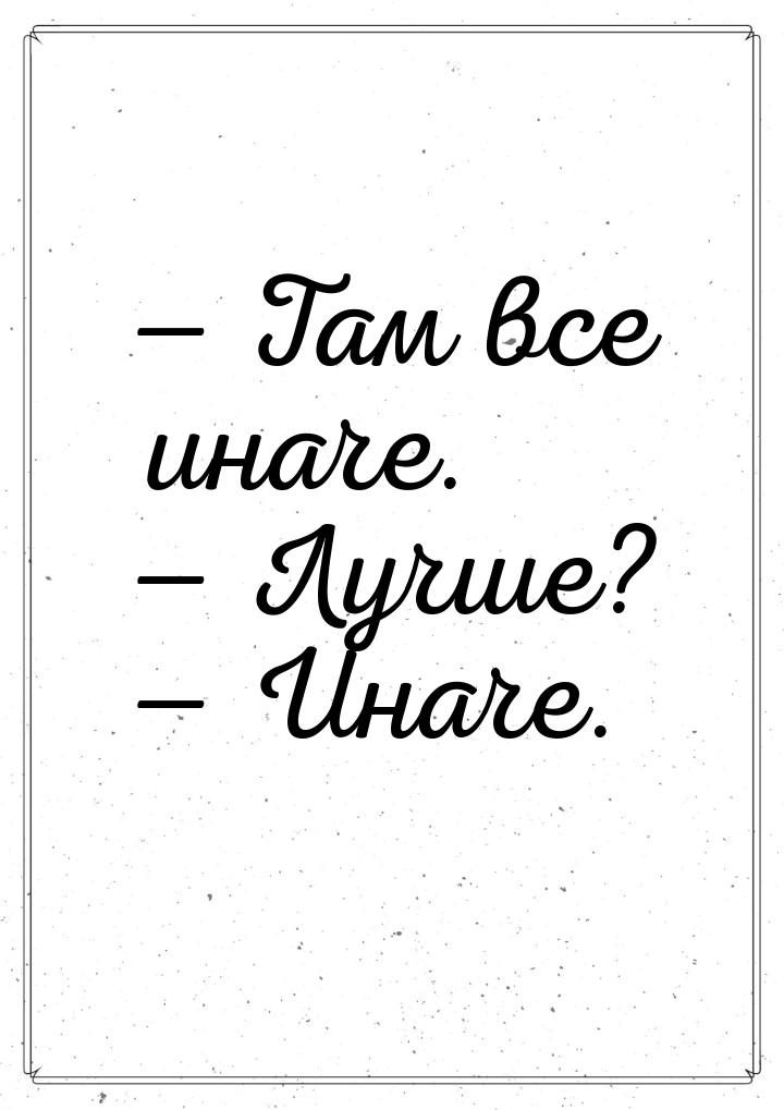  Там все иначе.  Лучше?  Иначе.