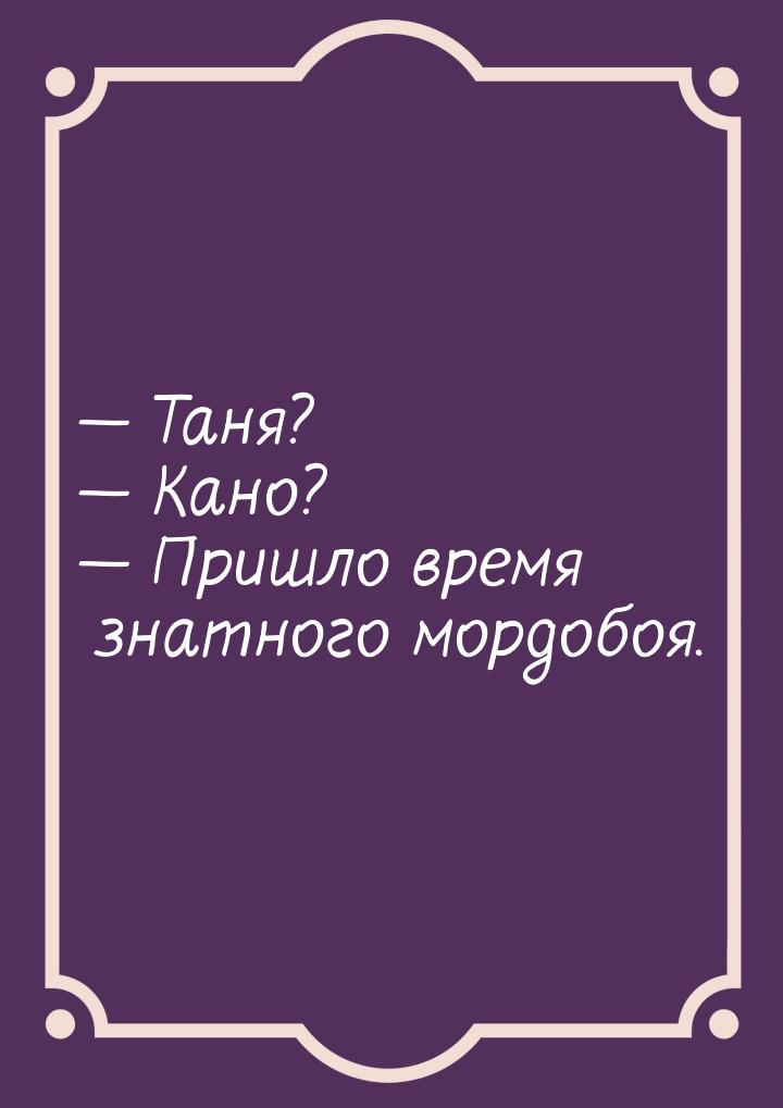  Таня?  Кано?  Пришло время знатного мордобоя.