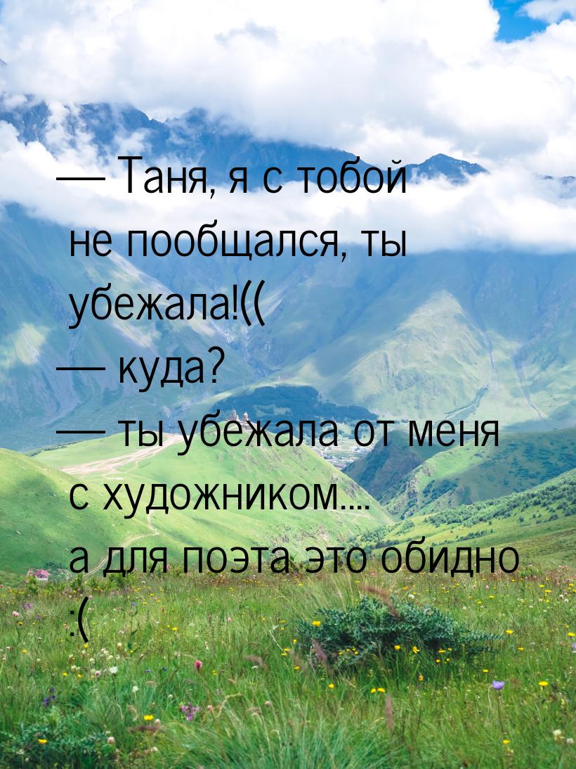  Таня, я с тобой не пообщался, ты убежала!((  куда?  ты убежала от ме