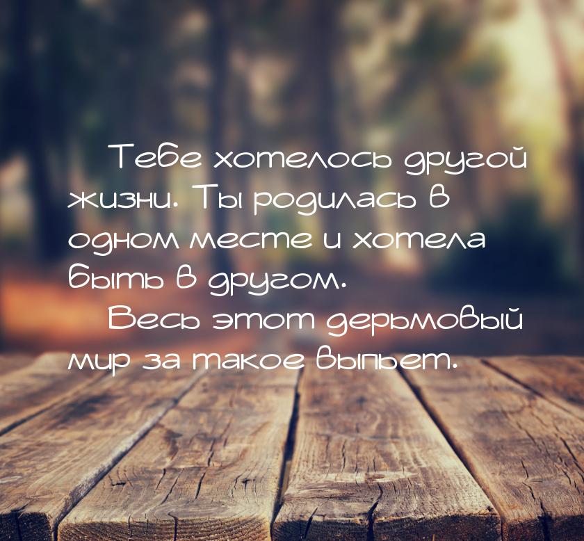  Тебе хотелось другой жизни. Ты родилась в одном месте и хотела быть в другом. &mda