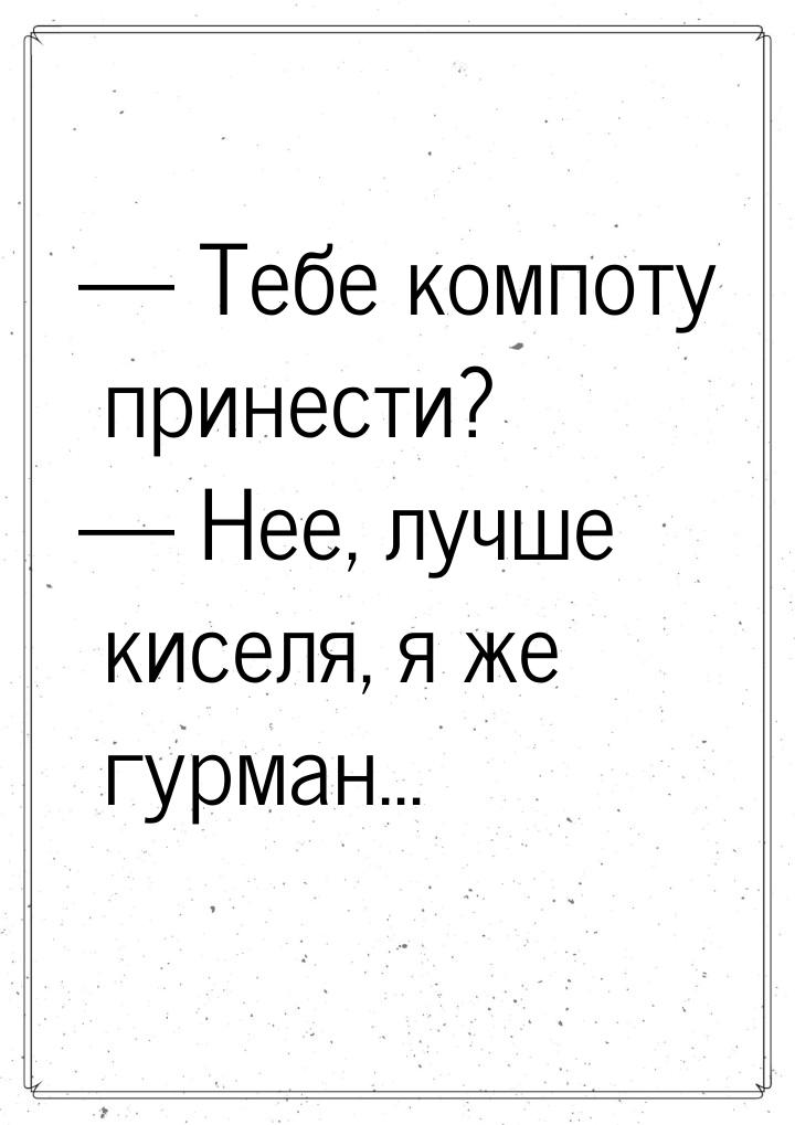  Тебе компоту принести?  Нее, лучше киселя, я же гурман...