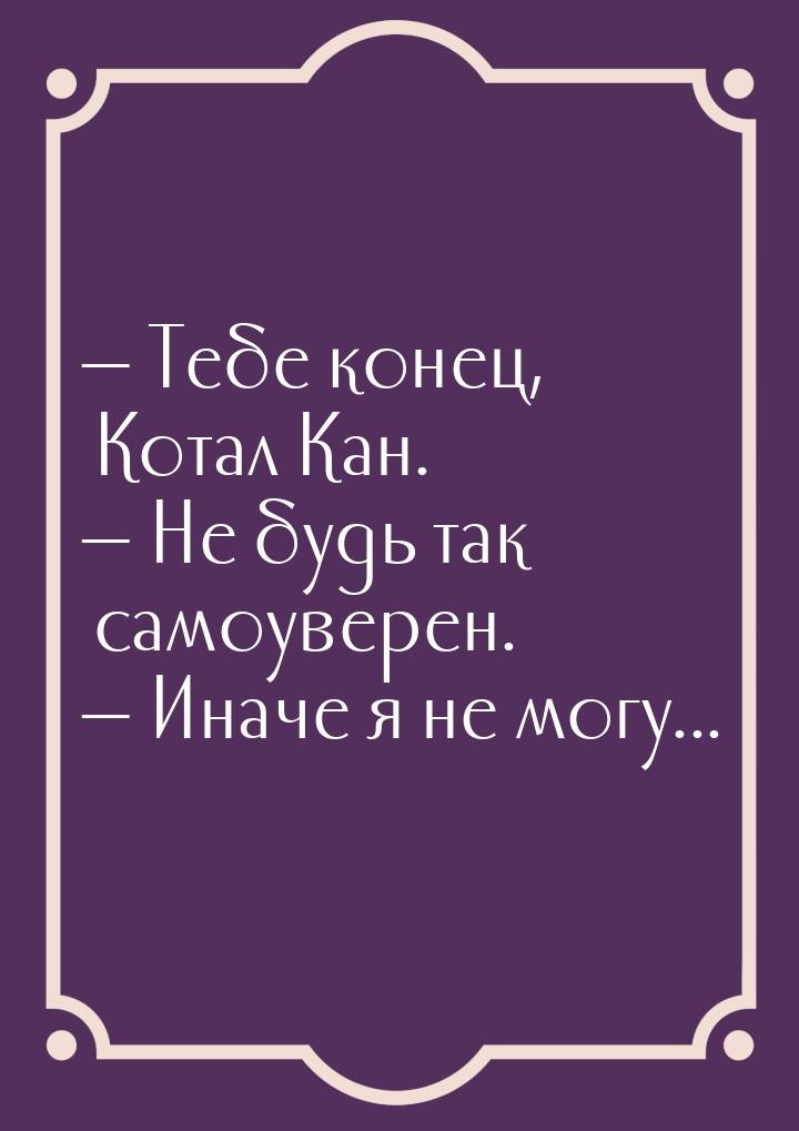  Тебе конец, Котал Кан.  Не будь так самоуверен.  Иначе я не могу...