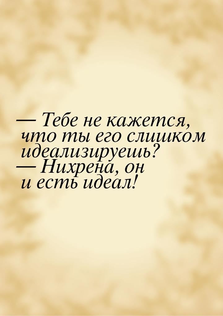  Тебе не кажется, что ты его слишком идеализируешь?  Нихрена, он и есть идеа