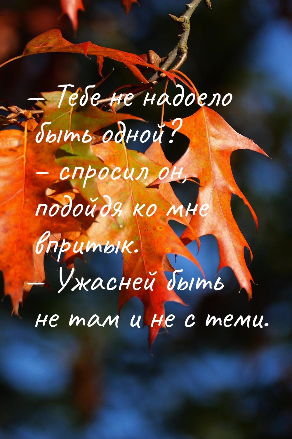  Тебе не надоело быть одной? – спросил он, подойдя ко мне впритык.  Ужасней 