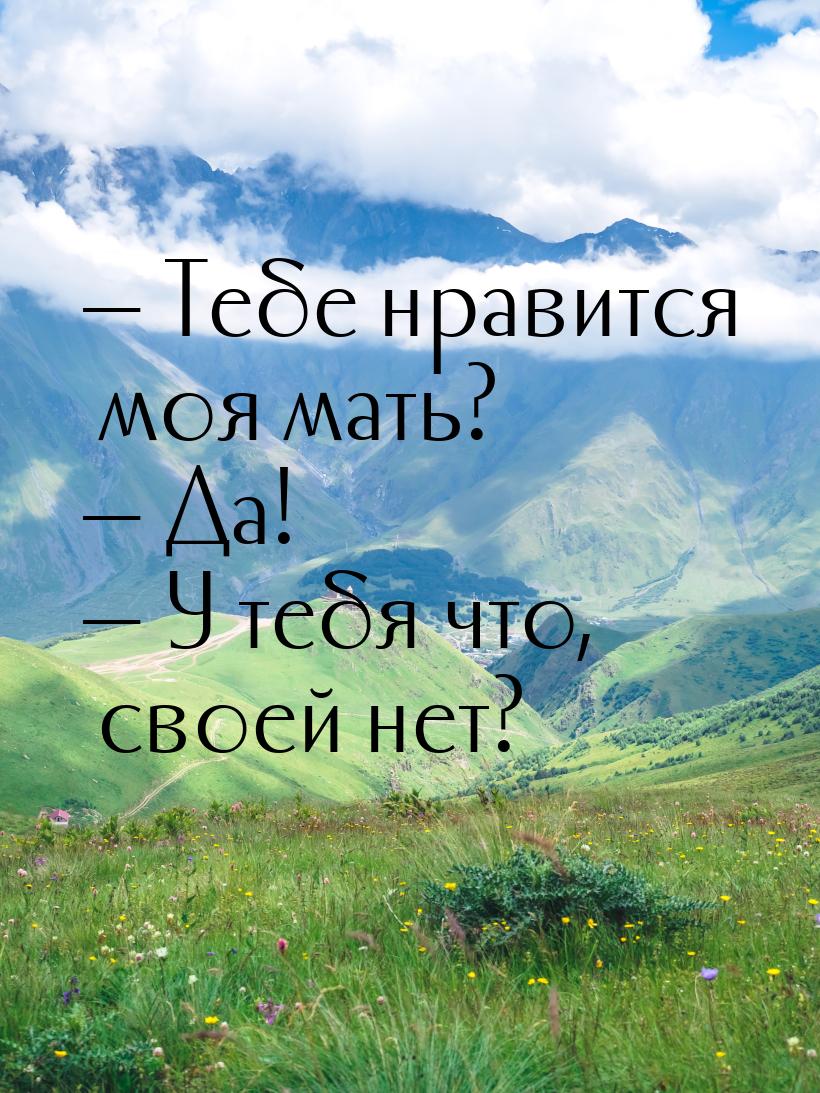  Тебе нравится моя мать?  Да!  У тебя что, своей нет?