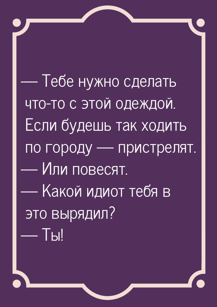  Тебе нужно сделать что-то с этой одеждой. Если будешь так ходить по городу 