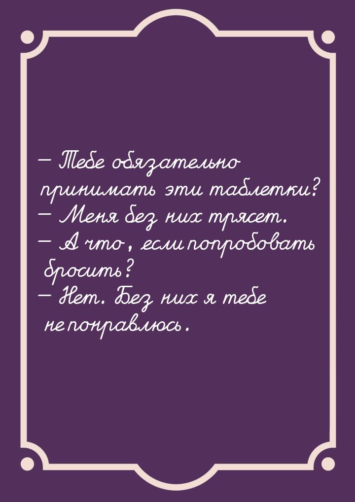  Тебе обязательно принимать эти таблетки?  Меня без них трясет.  А чт