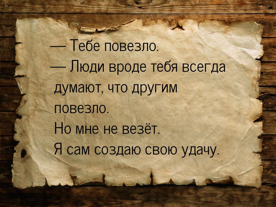  Тебе повезло.  Люди вроде тебя всегда думают, что другим повезло. Но мне не