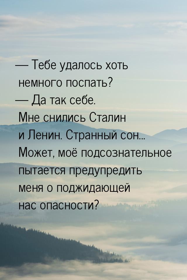  Тебе удалось хоть немного поспать?  Да так себе. Мне снились Сталин и Ленин