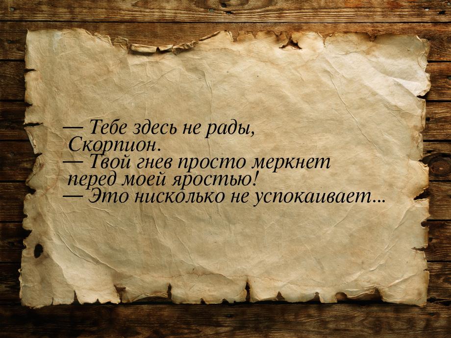  Тебе здесь не рады, Скорпион.  Твой гнев просто меркнет перед моей яростью!