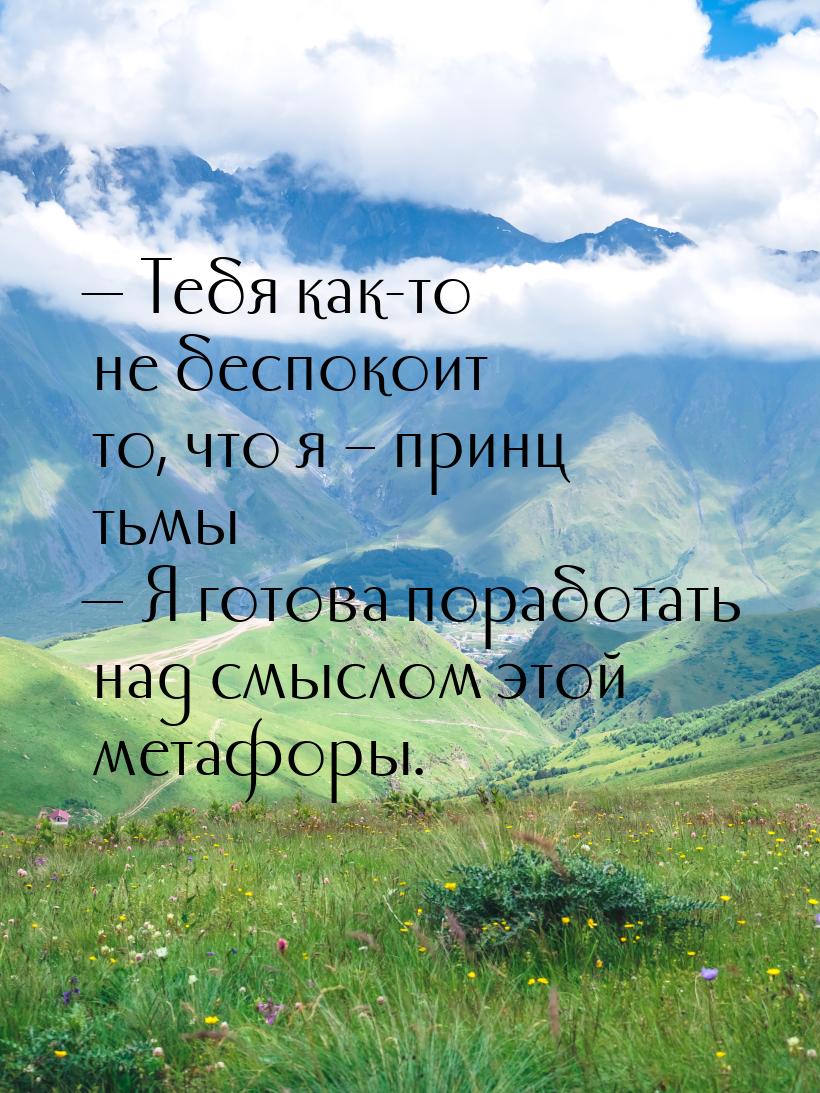  Тебя как-то не беспокоит то, что я – принц тьмы…  Я готова поработать над с