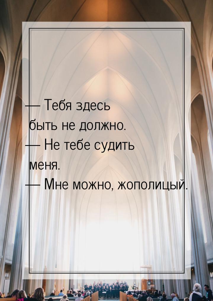  Тебя здесь быть не должно.  Не тебе судить меня.  Мне можно, жополиц