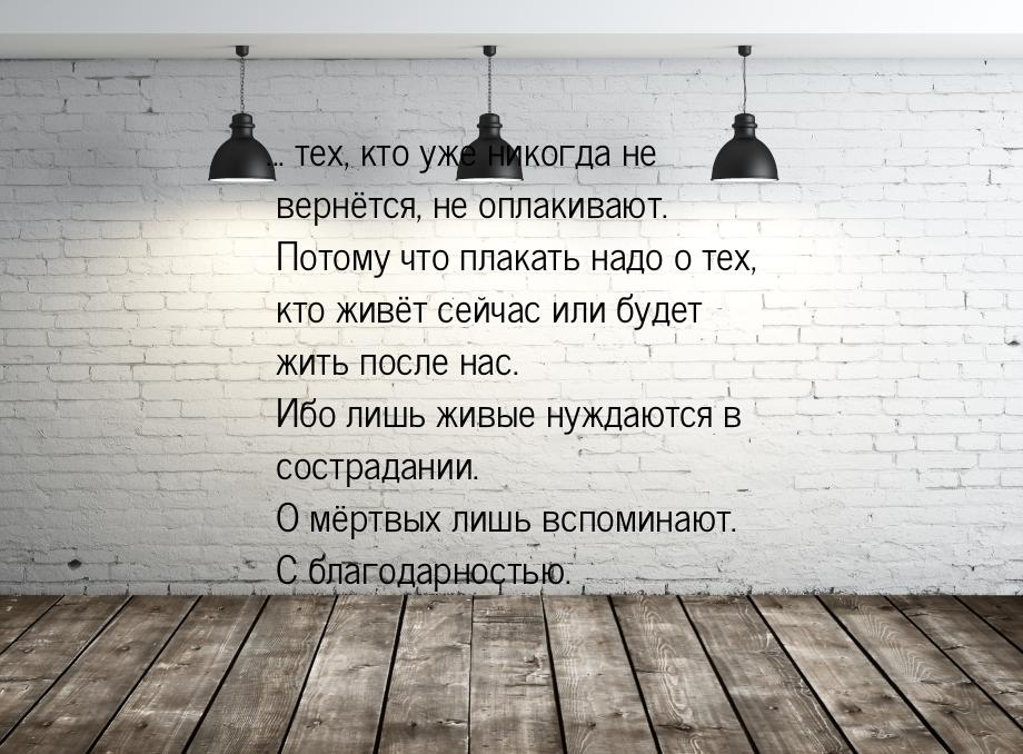 ... тех, кто уже никогда не вернётся, не оплакивают. Потому что плакать надо о тех, кто жи