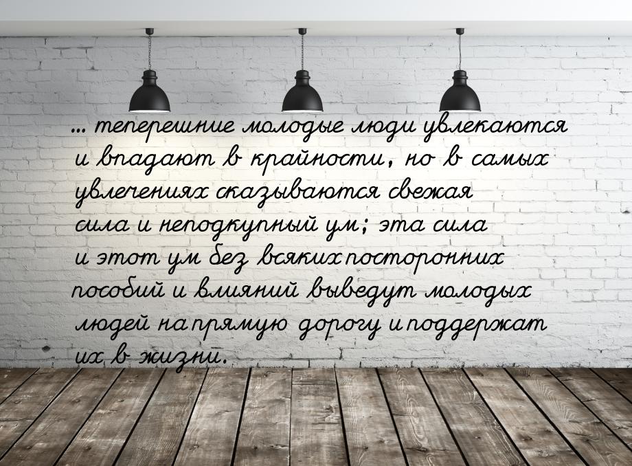 ... теперешние молодые люди увлекаются и впадают в крайности, но в самых увлечениях сказыв