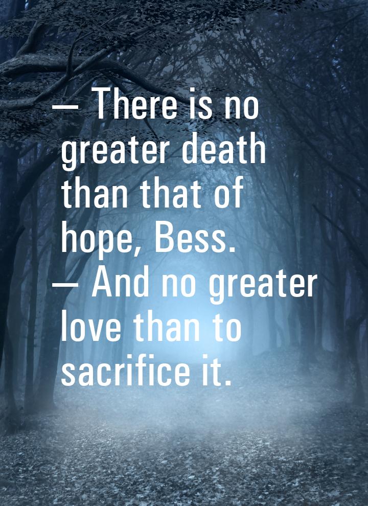  There is no﻿ greater death than that of hope, Bess.  And no greater love th