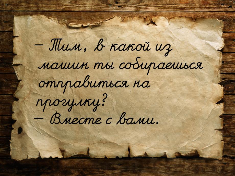  Тим, в какой из машин ты собираешься отправиться на прогулку?  Вместе с вам