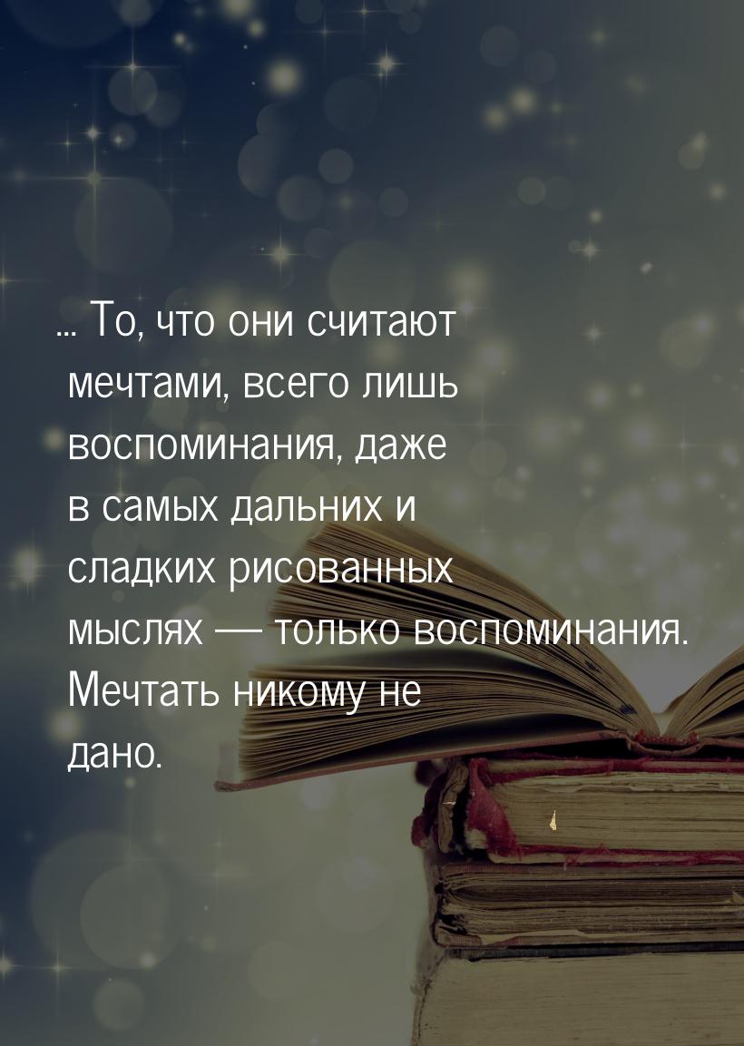 ... То, что они считают мечтами, всего лишь воспоминания, даже в самых дальних и сладких р