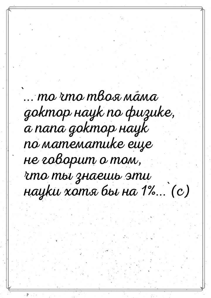 `... то что твоя мама доктор наук по физике, а папа доктор наук по математике еще не говор