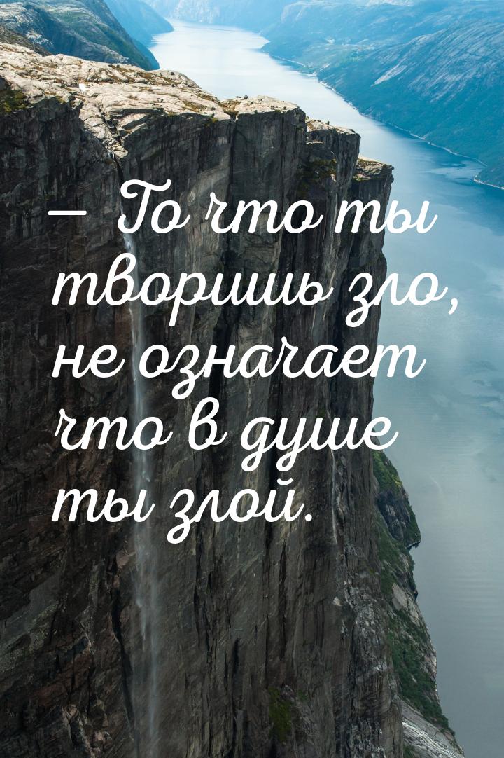  То что ты творишь зло, не означает что в душе ты злой.