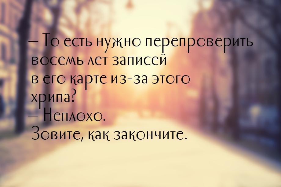  То есть нужно перепроверить восемь лет записей в его карте из-за этого хрипа? &mda