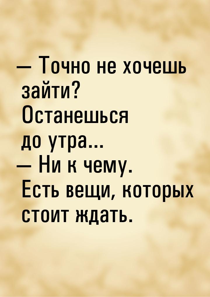  Точно не хочешь зайти? Останешься до утра...  Ни к чему. Есть вещи, которых