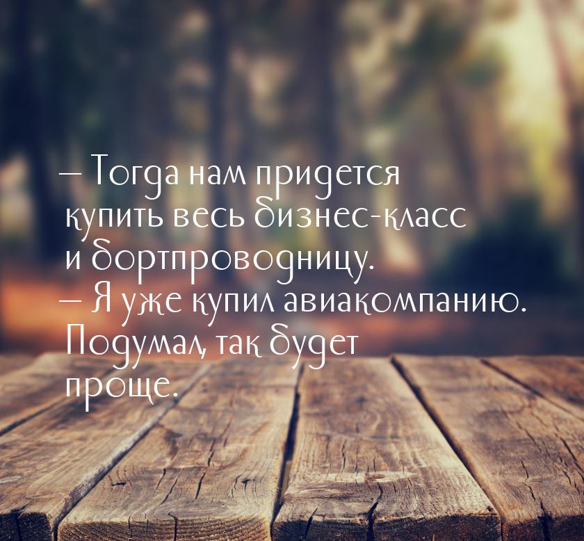  Тогда нам придется купить весь бизнес-класс и бортпроводницу.  Я уже купил 