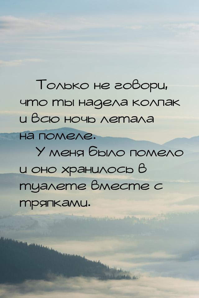  Только не говори, что ты надела колпак и всю ночь летала на помеле.  У меня