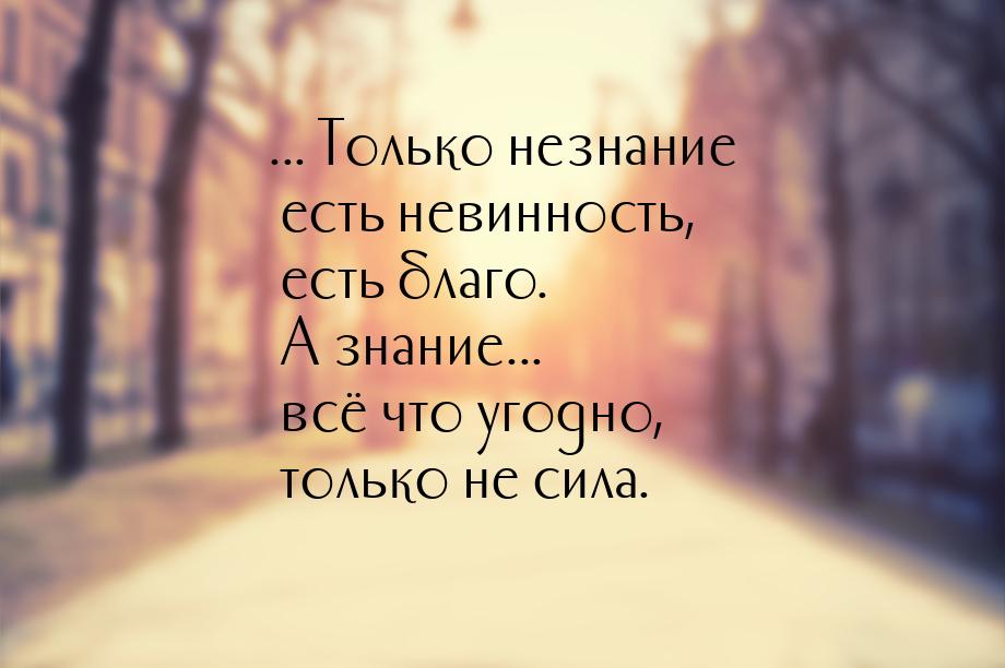 ... Только незнание есть невинность, есть благо. А знание... всё что угодно, только не сил