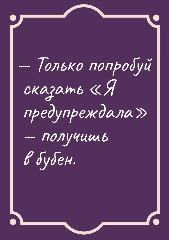  Только попробуй сказать Я предупреждала  получишь в бубен.