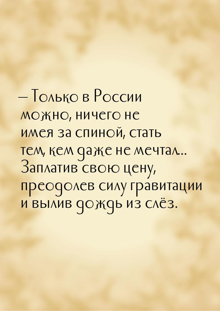  Только в России можно, ничего не имея за спиной, стать тем, кем даже не мечтал... 