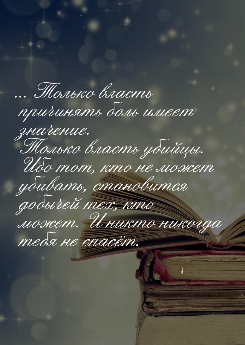 ... Только власть причинять боль имеет значение. Только власть убийцы. Ибо тот, кто не мож