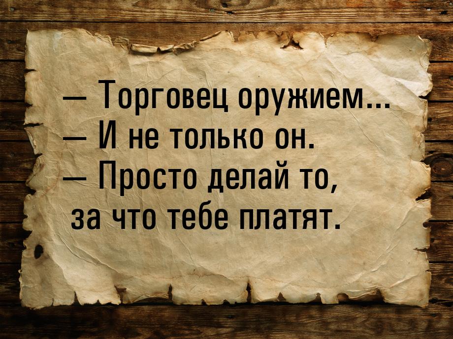  Торговец оружием...  И не только он.  Просто делай то, за что тебе п