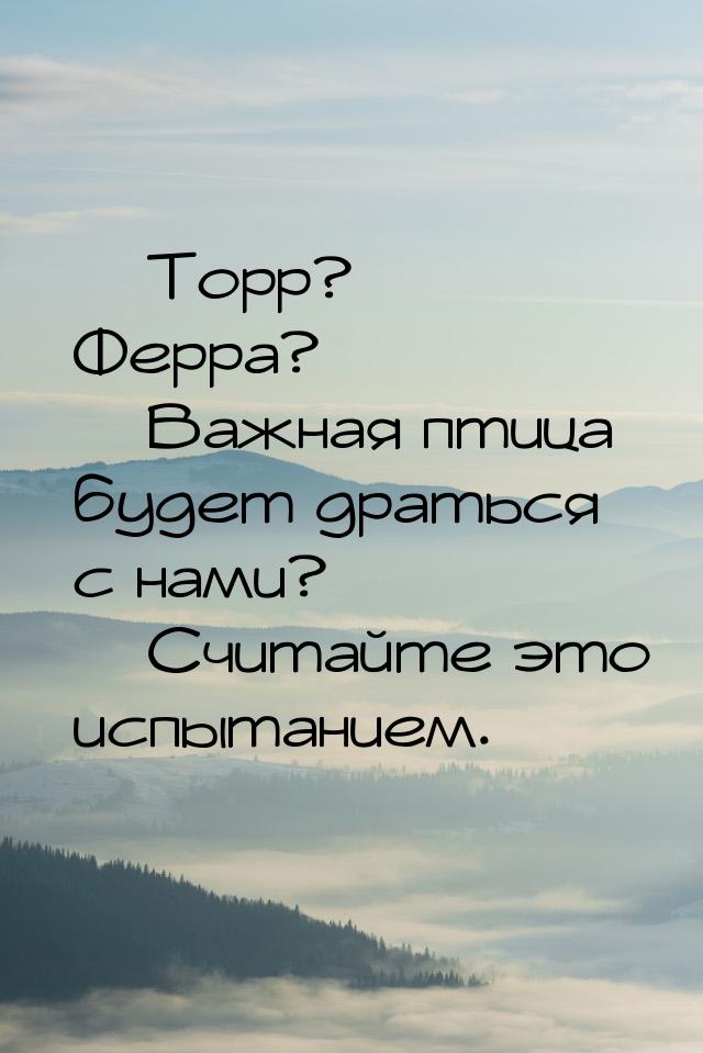  Торр? Ферра?  Важная птица будет драться с нами?  Считайте это испыт