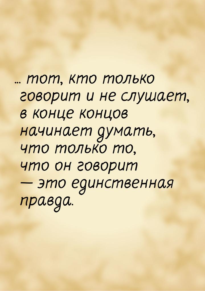 ... тот, кто только говорит и не слушает, в конце концов начинает думать, что только то, ч