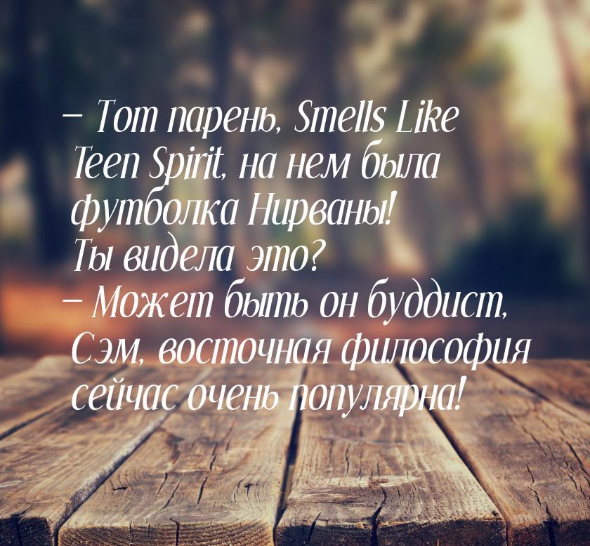  Тот парень, Smells Like Teen Spirit, на нем была футболка Нирваны! Ты видела это? 