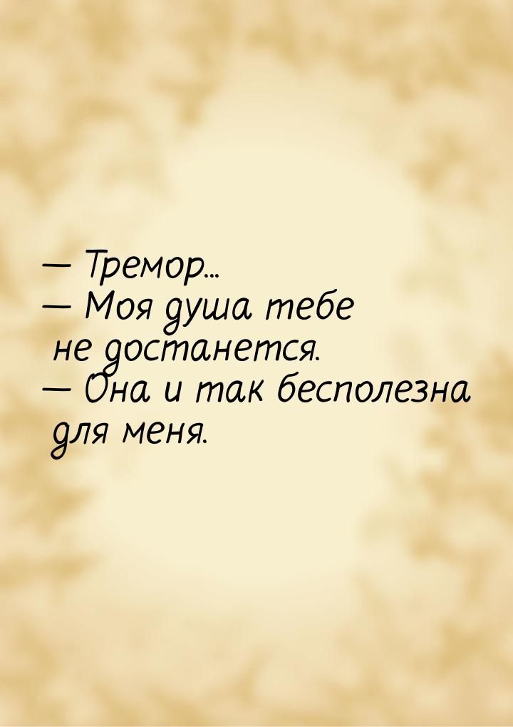  Тремор...  Моя душа тебе не достанется.  Она и так бесполезна для ме